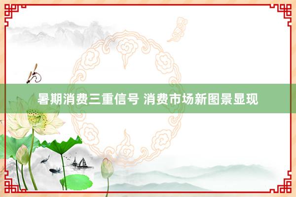 暑期消费三重信号 消费市场新图景显现