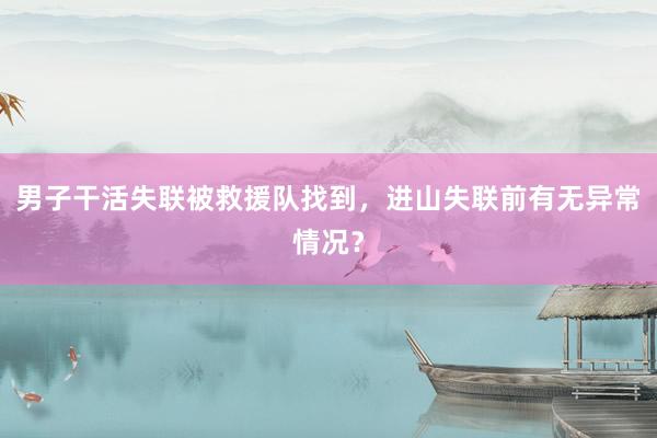 男子干活失联被救援队找到，进山失联前有无异常情况？