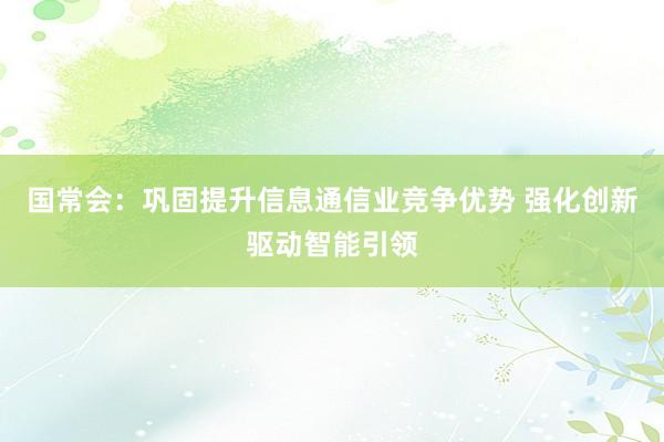 国常会:巩固提升信息通信业竞争优势 强化创新驱动智能引领