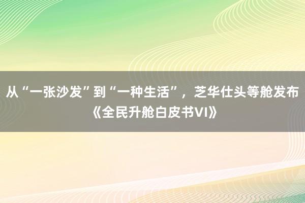 从“一张沙发”到“一种生活”，芝华仕头等舱发布《全民升舱白皮书VI》