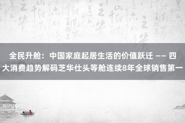 全民升舱：中国家庭起居生活的价值跃迁 —— 四大消费趋势解码芝华仕头等舱连续8年全球销售第一