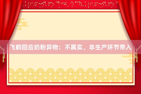 飞鹤回应奶粉异物:不属实、非生产环节带入