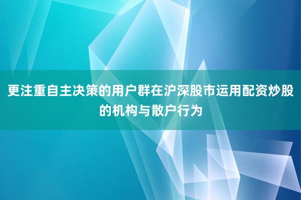 更注重自主决策的用户群在沪深股市运用配资炒股的机构与散户行为