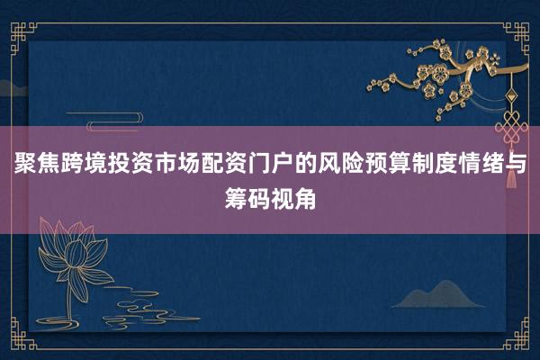 聚焦跨境投资市场配资门户的风险预算制度情绪与筹码视角