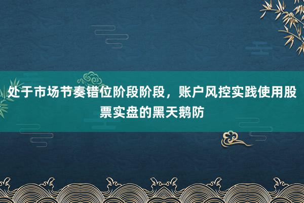 处于市场节奏错位阶段阶段，账户风控实践使用股票实盘的黑天鹅防