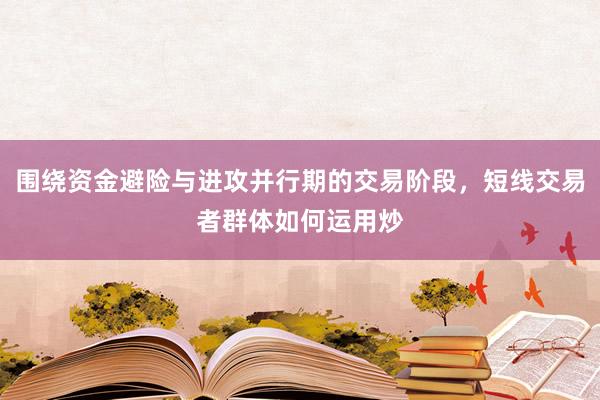 围绕资金避险与进攻并行期的交易阶段，短线交易者群体如何运用炒