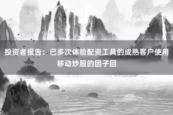 投资者报告：已多次体验配资工具的成熟客户使用移动炒股的因子回