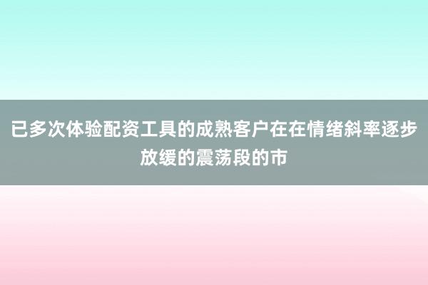已多次体验配资工具的成熟客户在在情绪斜率逐步放缓的震荡段的市