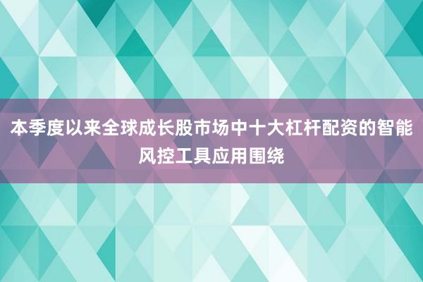 本季度以来全球成长股市场中十大杠杆配资的智能风控工具应用围绕