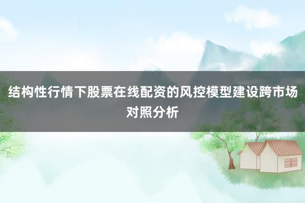 结构性行情下股票在线配资的风控模型建设跨市场对照分析