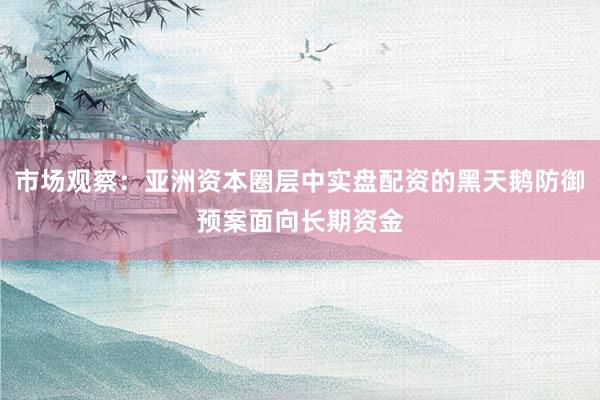市场观察：亚洲资本圈层中实盘配资的黑天鹅防御预案面向长期资金