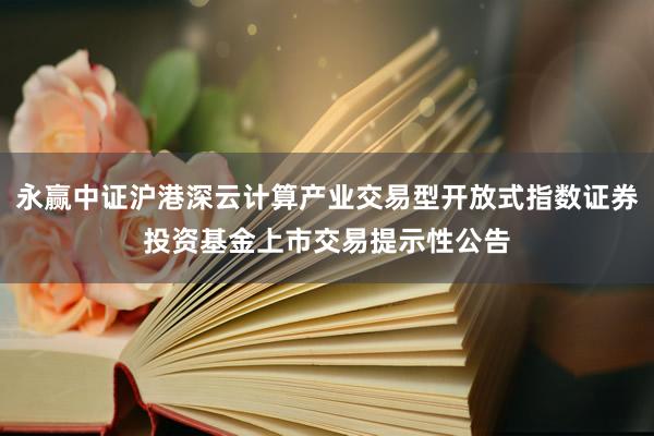 永赢中证沪港深云计算产业交易型开放式指数证券投资基金上市交易提示性公告