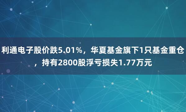 利通电子股价跌5.01%，华夏基金旗下1只基金重仓，持有2800股浮亏损失1.77万元
