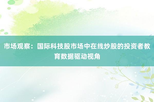 市场观察：国际科技股市场中在线炒股的投资者教育数据驱动视角