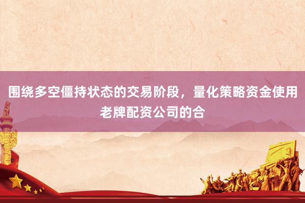 围绕多空僵持状态的交易阶段，量化策略资金使用老牌配资公司的合