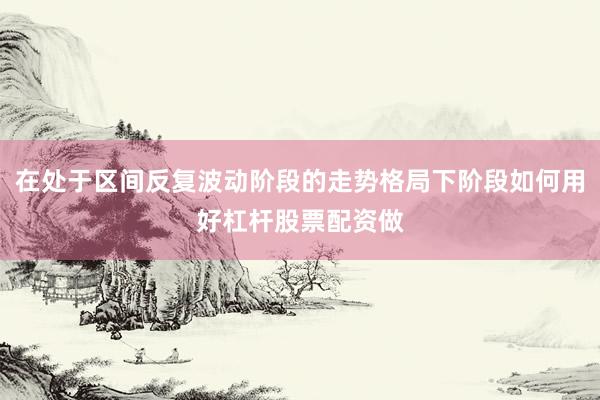 在处于区间反复波动阶段的走势格局下阶段如何用好杠杆股票配资做