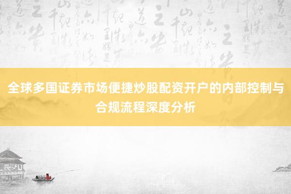 全球多国证券市场便捷炒股配资开户的内部控制与合规流程深度分析