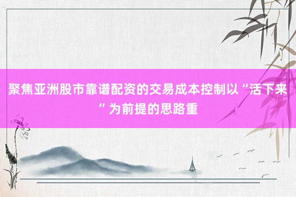 聚焦亚洲股市靠谱配资的交易成本控制以“活下来”为前提的思路重