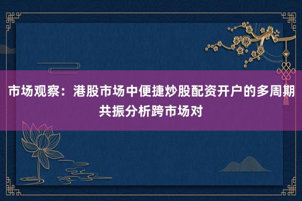 市场观察：港股市场中便捷炒股配资开户的多周期共振分析跨市场对
