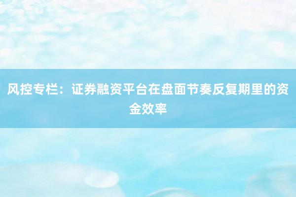 风控专栏：证券融资平台在盘面节奏反复期里的资金效率