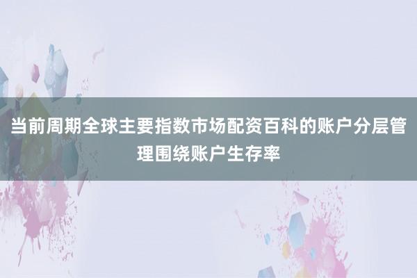 当前周期全球主要指数市场配资百科的账户分层管理围绕账户生存率