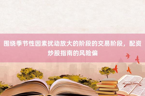 围绕季节性因素扰动放大的阶段的交易阶段，配资炒股指南的风险偏