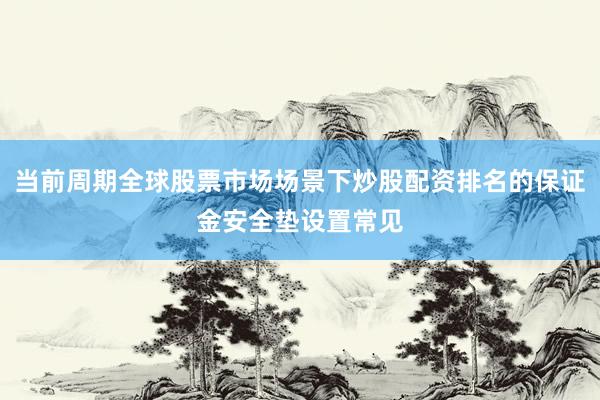 当前周期全球股票市场场景下炒股配资排名的保证金安全垫设置常见