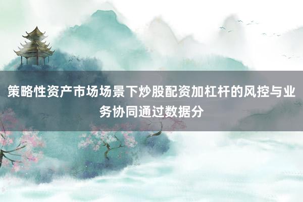 策略性资产市场场景下炒股配资加杠杆的风控与业务协同通过数据分