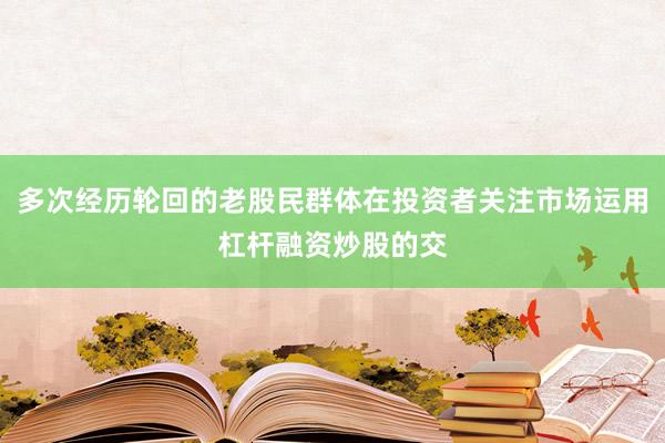 多次经历轮回的老股民群体在投资者关注市场运用杠杆融资炒股的交