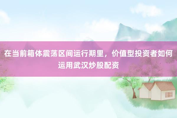 在当前箱体震荡区间运行期里，价值型投资者如何运用武汉炒股配资