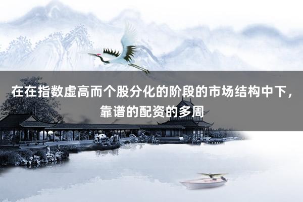 在在指数虚高而个股分化的阶段的市场结构中下，靠谱的配资的多周