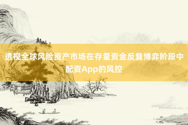 透视全球风险资产市场在存量资金反复博弈阶段中配资App的风控