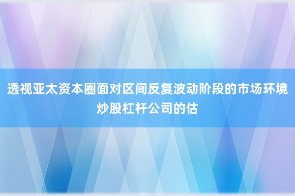 透视亚太资本圈面对区间反复波动阶段的市场环境炒股杠杆公司的估