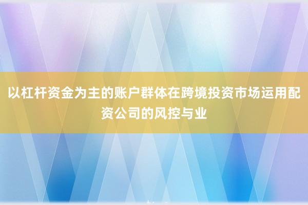 以杠杆资金为主的账户群体在跨境投资市场运用配资公司的风控与业