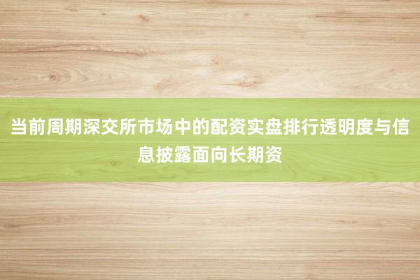 当前周期深交所市场中的配资实盘排行透明度与信息披露面向长期资