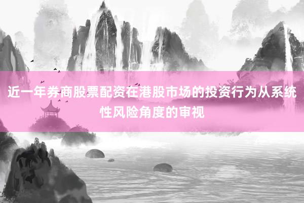 近一年券商股票配资在港股市场的投资行为从系统性风险角度的审视