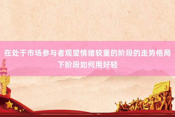 在处于市场参与者观望情绪较重的阶段的走势格局下阶段如何用好轻