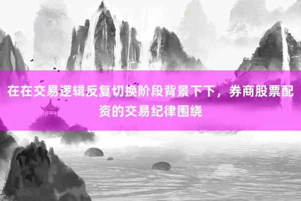 在在交易逻辑反复切换阶段背景下下，券商股票配资的交易纪律围绕