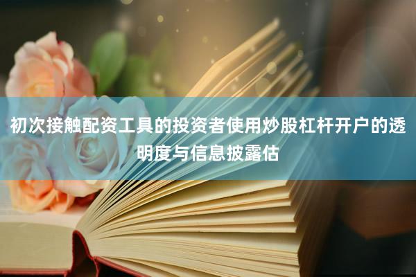 初次接触配资工具的投资者使用炒股杠杆开户的透明度与信息披露估