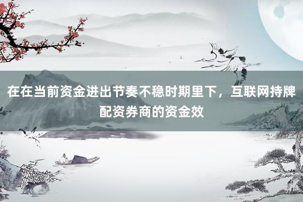 在在当前资金进出节奏不稳时期里下，互联网持牌配资券商的资金效