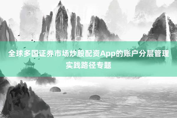 全球多国证券市场炒股配资App的账户分层管理实践路径专题