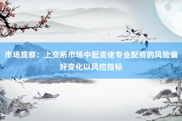市场观察：上交所市场中配资佬专业配资的风险偏好变化以风控指标