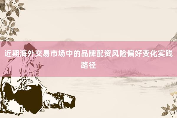 近期海外交易市场中的品牌配资风险偏好变化实践路径