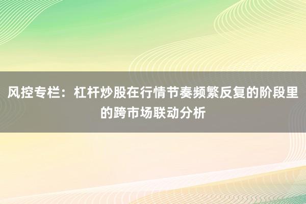 风控专栏：杠杆炒股在行情节奏频繁反复的阶段里的跨市场联动分析