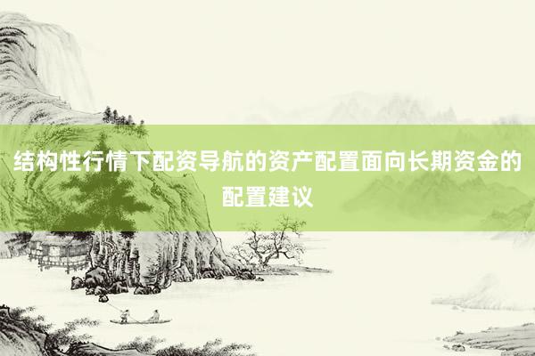结构性行情下配资导航的资产配置面向长期资金的配置建议