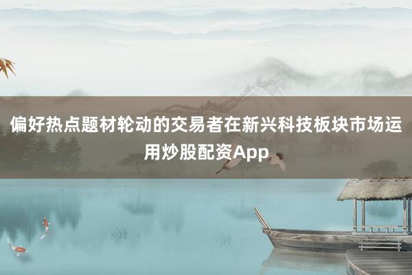 偏好热点题材轮动的交易者在新兴科技板块市场运用炒股配资App