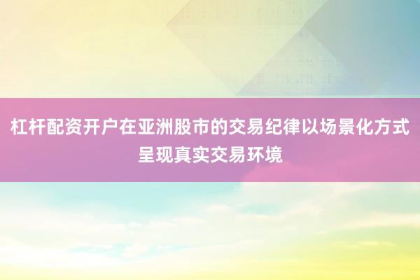 杠杆配资开户在亚洲股市的交易纪律以场景化方式呈现真实交易环境