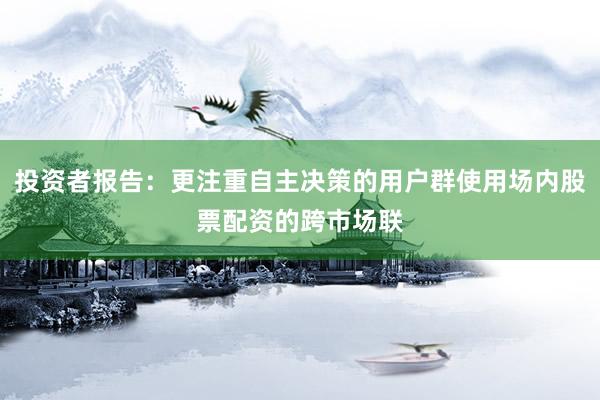 投资者报告：更注重自主决策的用户群使用场内股票配资的跨市场联