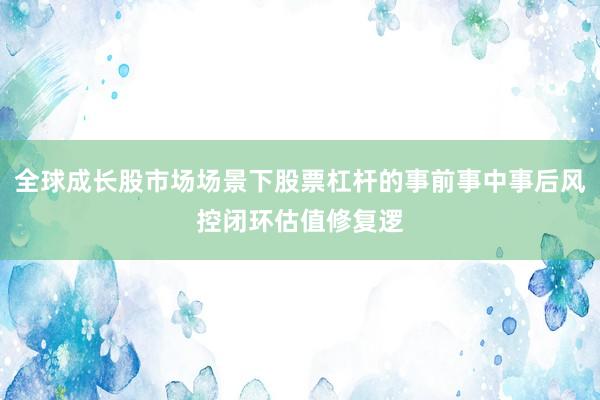 全球成长股市场场景下股票杠杆的事前事中事后风控闭环估值修复逻