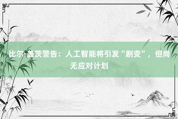 比尔·盖茨警告：人工智能将引发“剧变”，但尚无应对计划